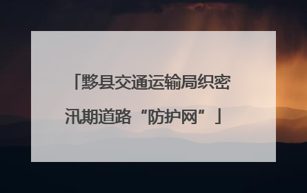 黟县交通运输局织密汛期道路“防护网”